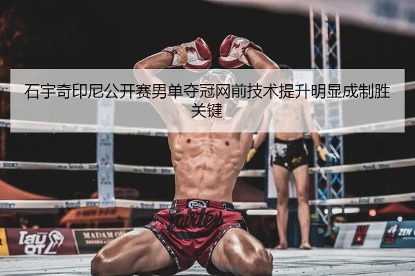 石宇奇印尼公开赛男单夺冠网前技术提升明显成制胜关键