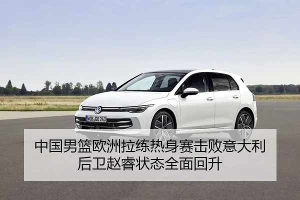 中国男篮欧洲拉练热身赛击败意大利 后卫赵睿状态全面回升