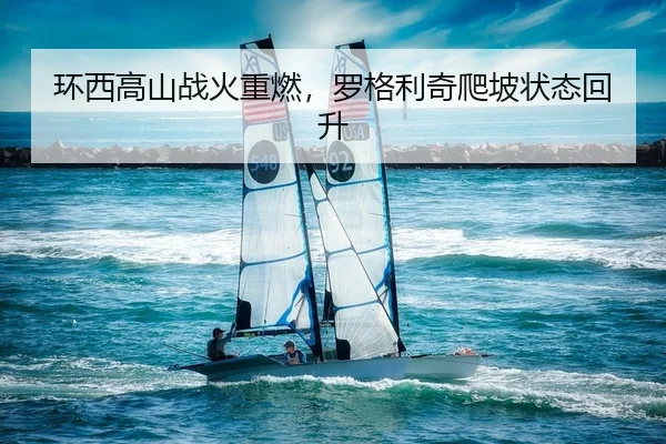 环西高山战火重燃，罗格利奇爬坡状态回升